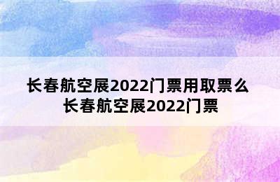 长春航空展2022门票用取票么 长春航空展2022门票
